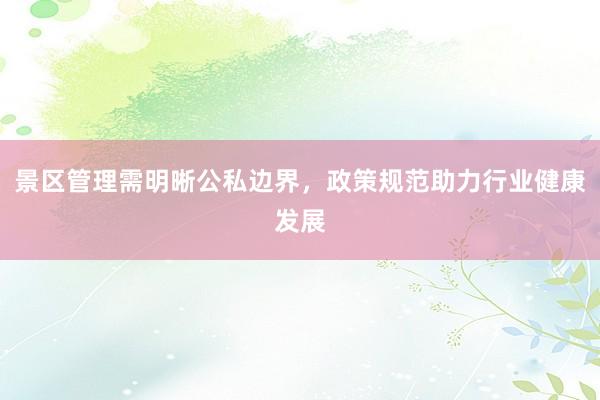 景区管理需明晰公私边界，政策规范助力行业健康发展