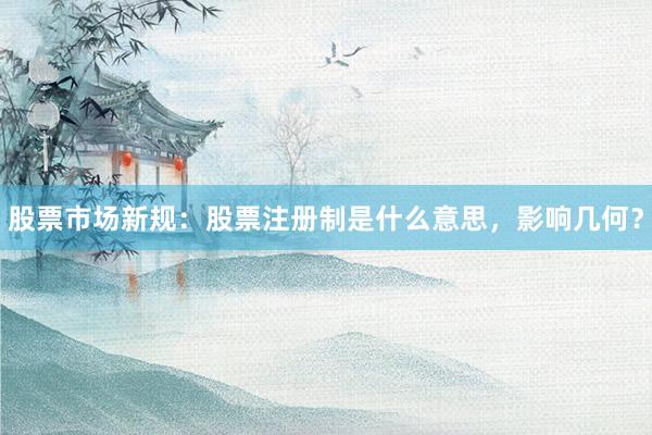 股票市场新规：股票注册制是什么意思，影响几何？