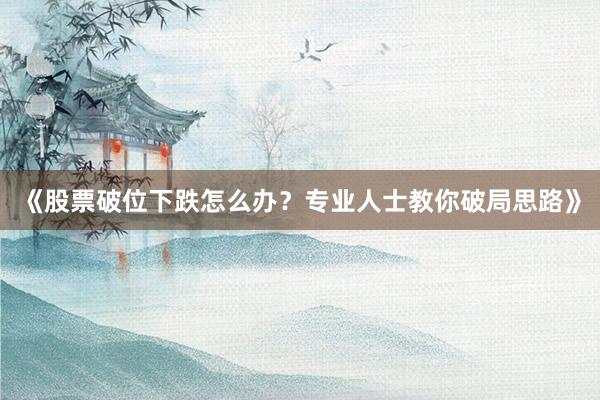 《股票破位下跌怎么办？专业人士教你破局思路》