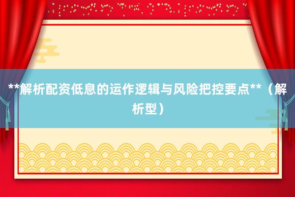 **解析配资低息的运作逻辑与风险把控要点**（解析型）