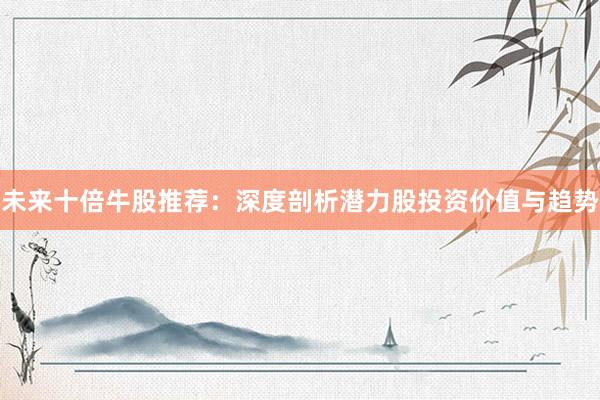 未来十倍牛股推荐：深度剖析潜力股投资价值与趋势