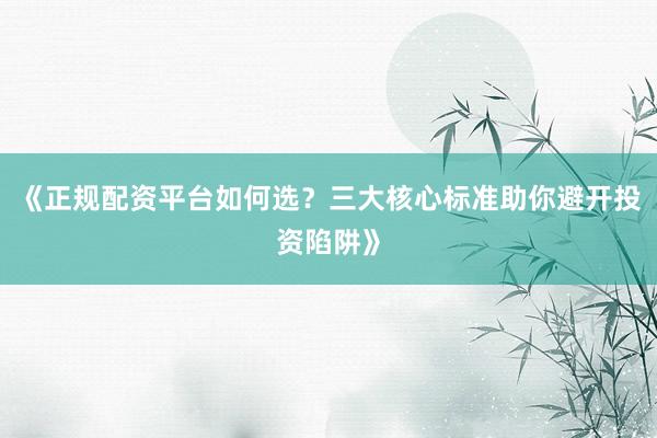 《正规配资平台如何选？三大核心标准助你避开投资陷阱》