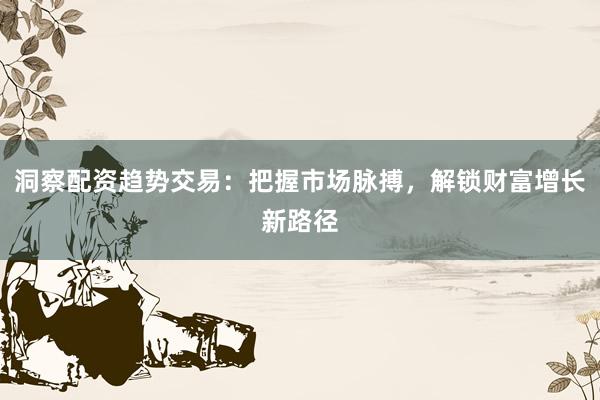 洞察配资趋势交易：把握市场脉搏，解锁财富增长新路径