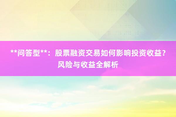 **问答型**：股票融资交易如何影响投资收益？风险与收益全解析