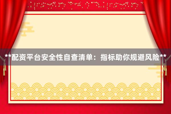 **配资平台安全性自查清单：指标助你规避风险**