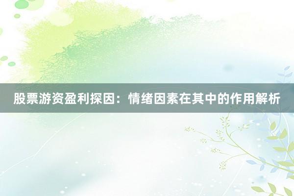 股票游资盈利探因：情绪因素在其中的作用解析