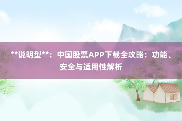 **说明型**：中国股票APP下载全攻略：功能、安全与适用性解析