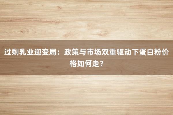 过剩乳业迎变局：政策与市场双重驱动下蛋白粉价格如何走？