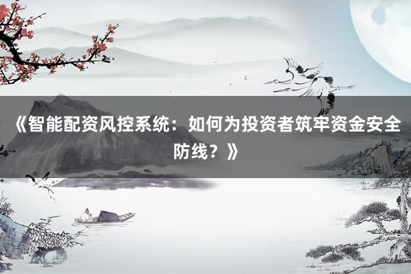 《智能配资风控系统：如何为投资者筑牢资金安全防线？》