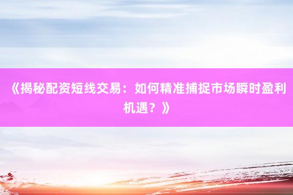 《揭秘配资短线交易：如何精准捕捉市场瞬时盈利机遇？》