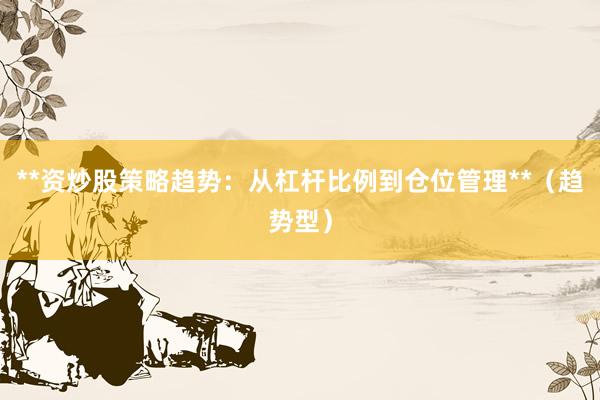 **资炒股策略趋势：从杠杆比例到仓位管理**（趋势型）