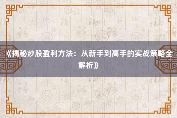 《揭秘炒股盈利方法：从新手到高手的实战策略全解析》