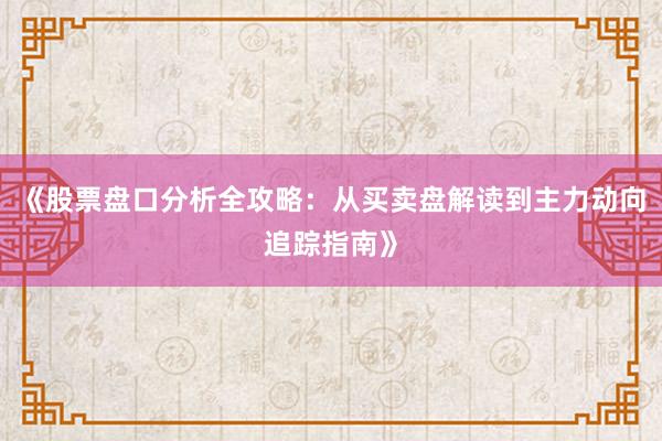 《股票盘口分析全攻略:从买卖盘解读到主力动向追踪指南》