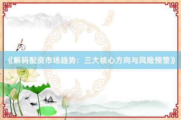 《解码配资市场趋势：三大核心方向与风险预警》
