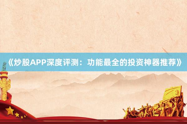《炒股APP深度评测：功能最全的投资神器推荐》