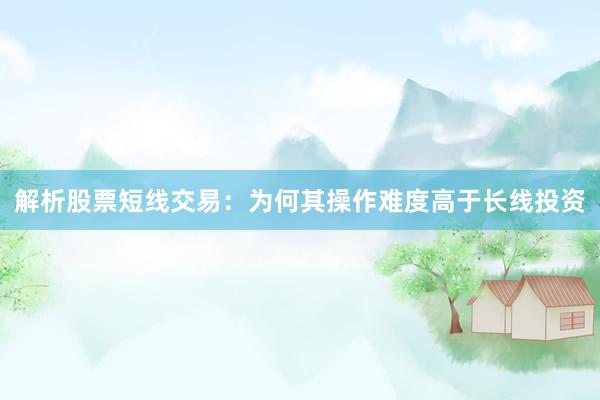 解析股票短线交易：为何其操作难度高于长线投资