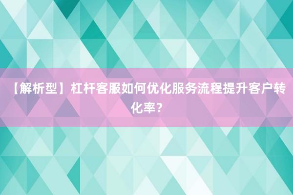 【解析型】杠杆客服如何优化服务流程提升客户转化率？