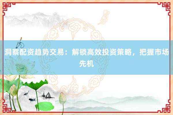 洞察配资趋势交易：解锁高效投资策略，把握市场先机