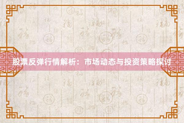 股票反弹行情解析：市场动态与投资策略探讨