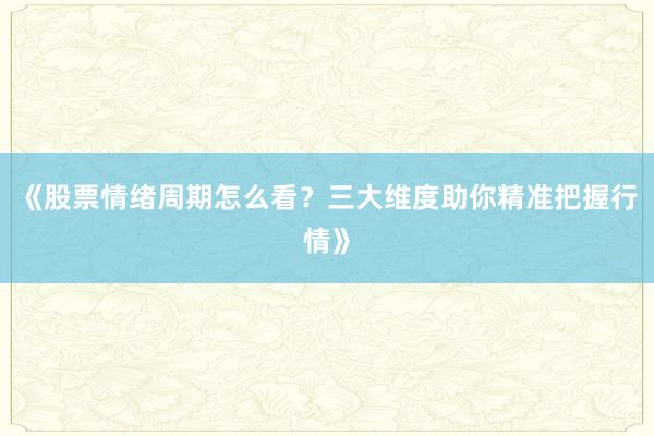 《股票情绪周期怎么看？三大维度助你精准把握行情》