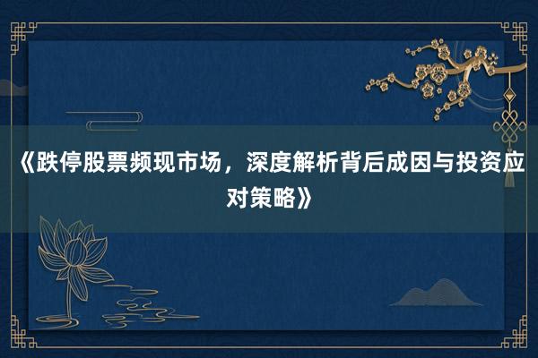 《跌停股票频现市场，深度解析背后成因与投资应对策略》