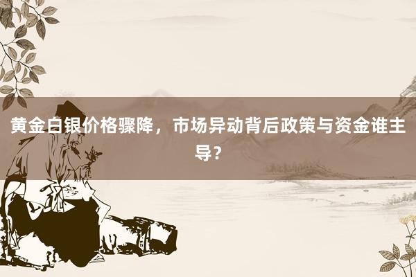 黄金白银价格骤降，市场异动背后政策与资金谁主导？