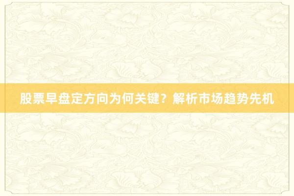 股票早盘定方向为何关键？解析市场趋势先机