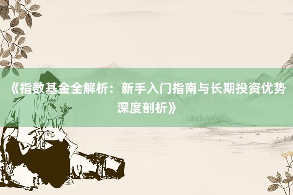 《指数基金全解析：新手入门指南与长期投资优势深度剖析》