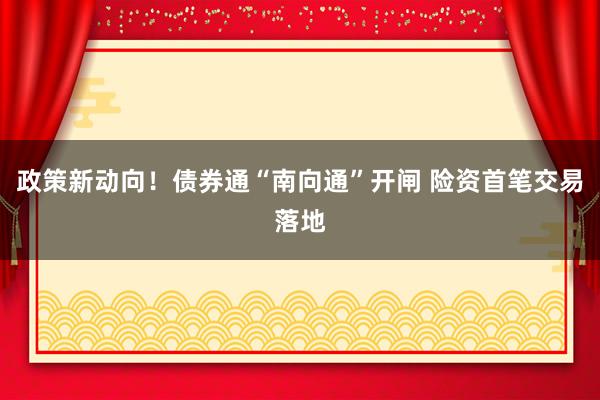 政策新动向!债券通“南向通”开闸 险资首笔交易落地