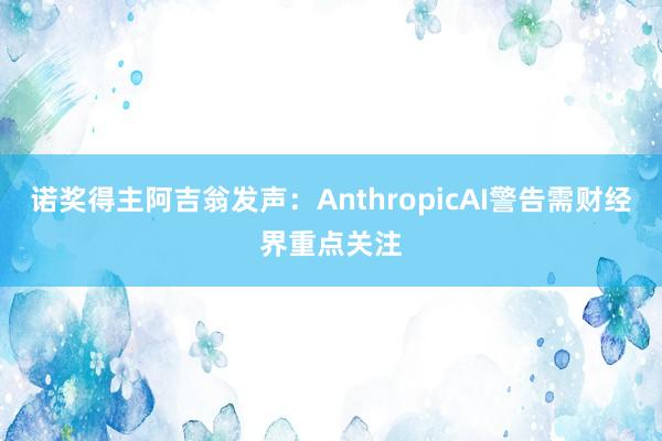 诺奖得主阿吉翁发声:AnthropicAI警告需财经界重点关注