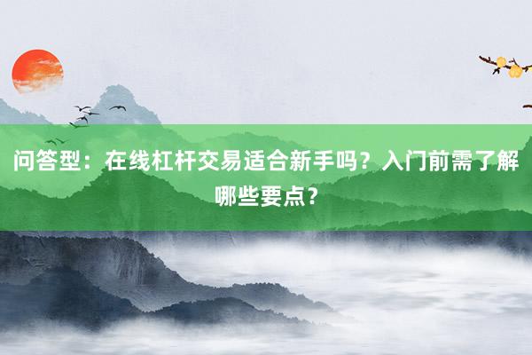 问答型：在线杠杆交易适合新手吗？入门前需了解哪些要点？