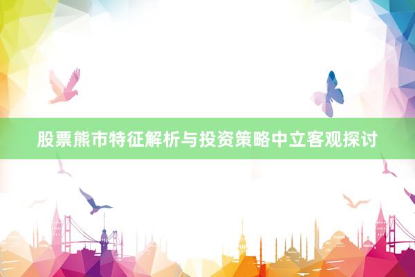 股票熊市特征解析与投资策略中立客观探讨