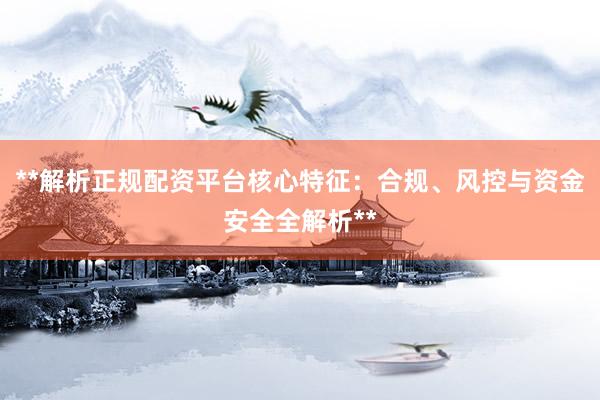 **解析正规配资平台核心特征：合规、风控与资金安全全解析**