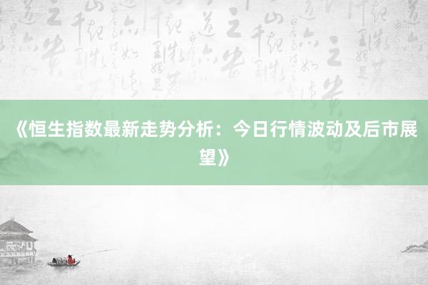 《恒生指数最新走势分析：今日行情波动及后市展望》