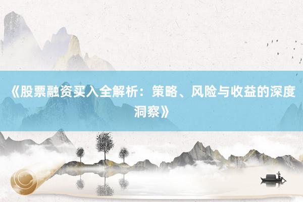 《股票融资买入全解析：策略、风险与收益的深度洞察》