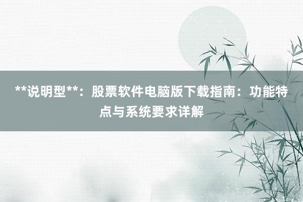 **说明型**:股票软件电脑版下载指南:功能特点与系统要求详解