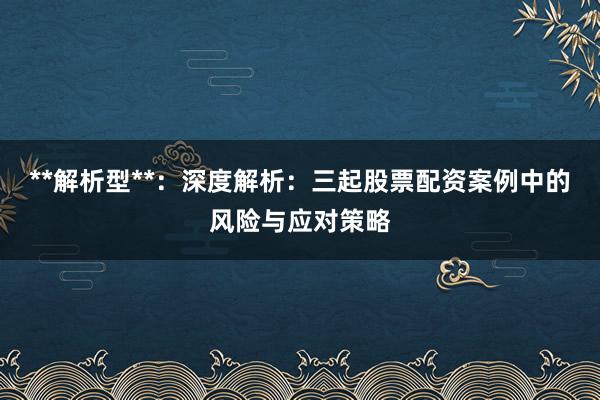 **解析型**：深度解析：三起股票配资案例中的风险与应对策略