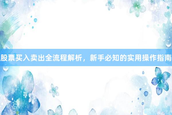 股票买入卖出全流程解析，新手必知的实用操作指南