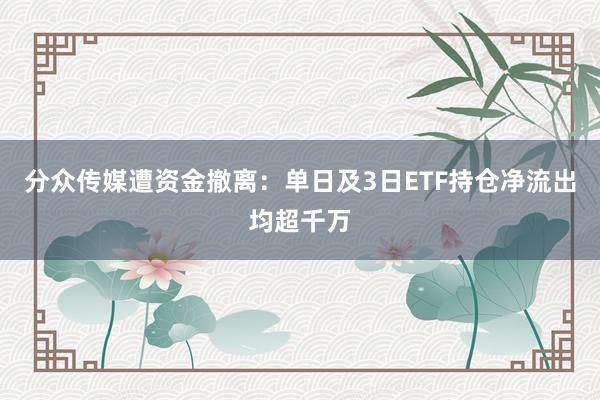 分众传媒遭资金撤离:单日及3日ETF持仓净流出均超千万