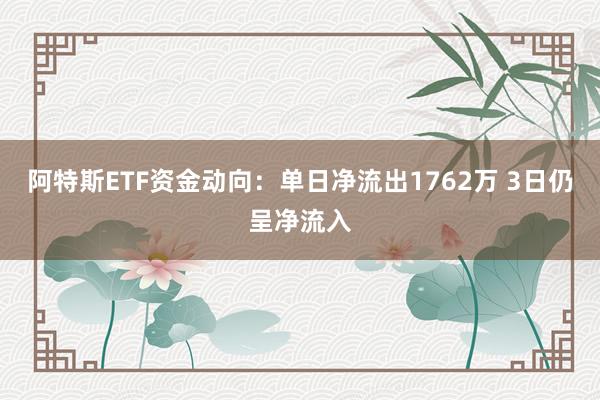 阿特斯ETF资金动向：单日净流出1762万 3日仍呈净流入