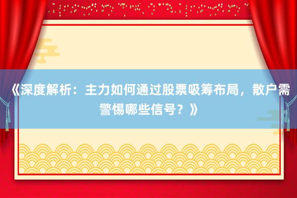 《深度解析：主力如何通过股票吸筹布局，散户需警惕哪些信号？》